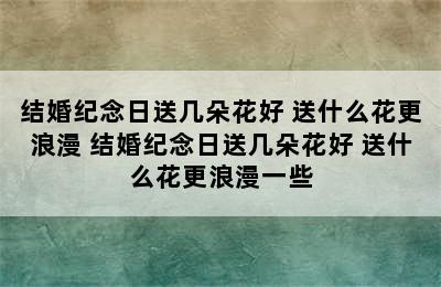 结婚纪念日送几朵花好 送什么花更浪漫 结婚纪念日送几朵花好 送什么花更浪漫一些